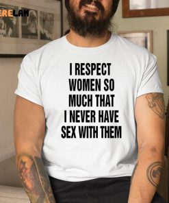 I Respect Women So Much I Never Have Sex With Them Shirt