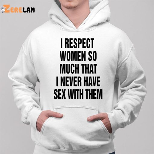 I Respect Women So Much I Never Have Sex With Them Shirt