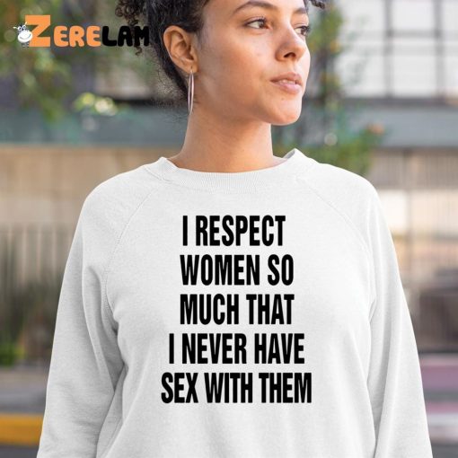 I Respect Women So Much I Never Have Sex With Them Shirt