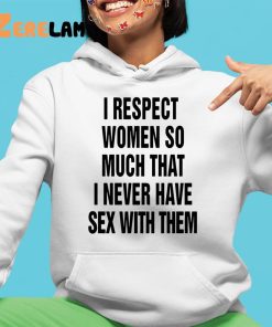 I Respect Women So Much I Never Have Sex With Them Shirt 4 1