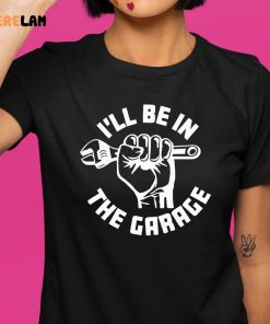 ILl Be In The Garage T shirt 1 1