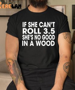 If She Can’t Roll 3.5 In A Wood She’s No Good Shirt