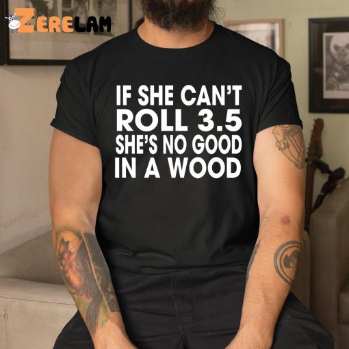 If She Can’t Roll 3.5 In A Wood She’s No Good Shirt