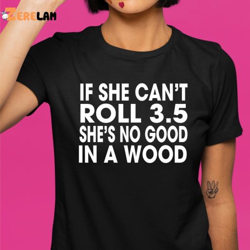 If She Can’t Roll 3.5 In A Wood She’s No Good Shirt