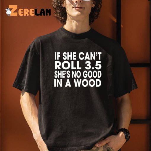 If She Can’t Roll 3.5 In A Wood She’s No Good Shirt
