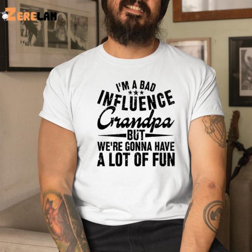 I’m A Bad Influence Grandpa But We’Re Gonna Have A Lot Of Fun Shirt