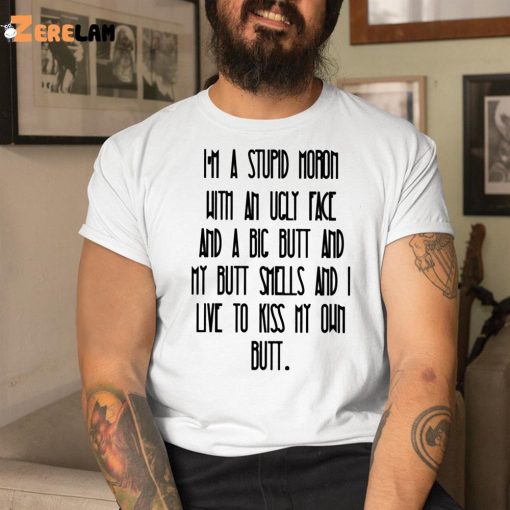 I’m A Stupid Moron With An Ugly Face Shirt