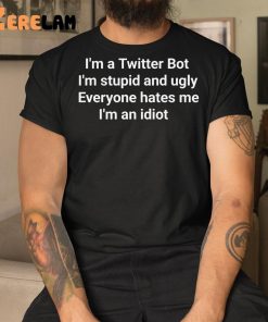 I’m A Twitter Bot I’m Stupid And Ugly Everyone Hates Me I’m An Idiot Shirt