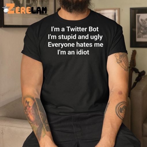 I’m A Twitter Bot I’m Stupid And Ugly Everyone Hates Me I’m An Idiot Shirt