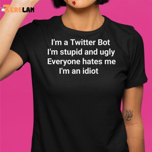 I’m A Twitter Bot I’m Stupid And Ugly Everyone Hates Me I’m An Idiot Shirt