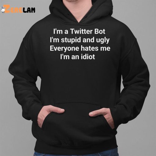 I’m A Twitter Bot I’m Stupid And Ugly Everyone Hates Me I’m An Idiot Shirt