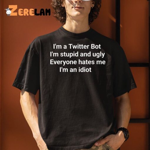 I’m A Twitter Bot I’m Stupid And Ugly Everyone Hates Me I’m An Idiot Shirt