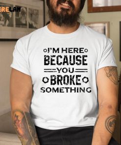 I’m Here Because You Broke Something Funny Handyman Shirt