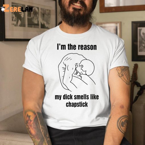 I’m The Reason My Dick Smells Like Chapstick Shirt