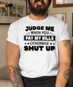 Judge Me When You Pay My Bills Otherwise Shut Up Shirt 1 1