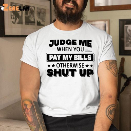 Judge Me When You Pay My Bills Otherwise Shut Up Shirt