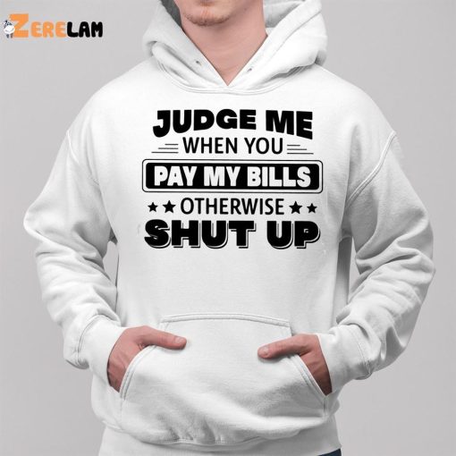Judge Me When You Pay My Bills Otherwise Shut Up Shirt