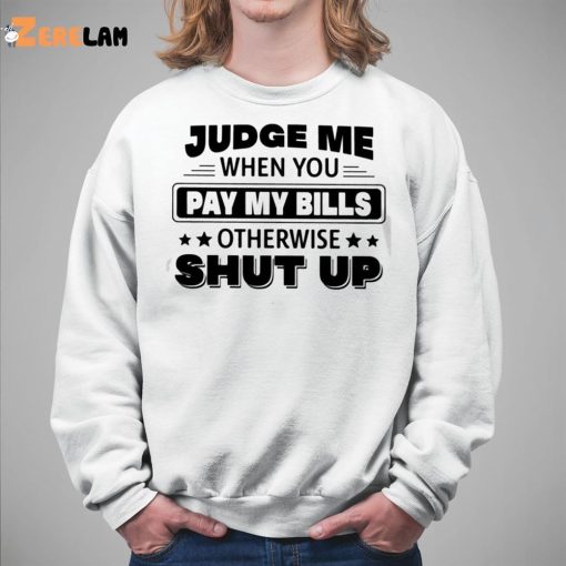 Judge Me When You Pay My Bills Otherwise Shut Up Shirt