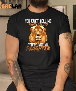 Lion You Can’t Tell Me What To Do You’re Not My Daughter Shirt