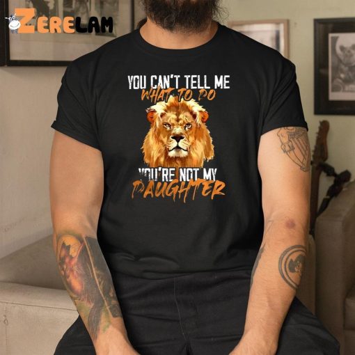 Lion You Can’t Tell Me What To Do You’re Not My Daughter Shirt