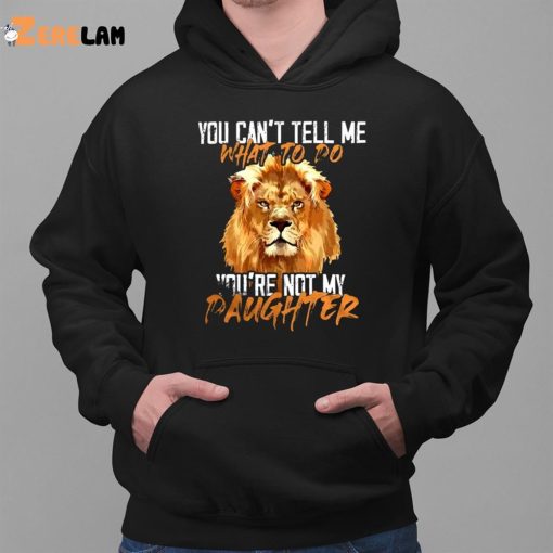 Lion You Can’t Tell Me What To Do You’re Not My Daughter Shirt