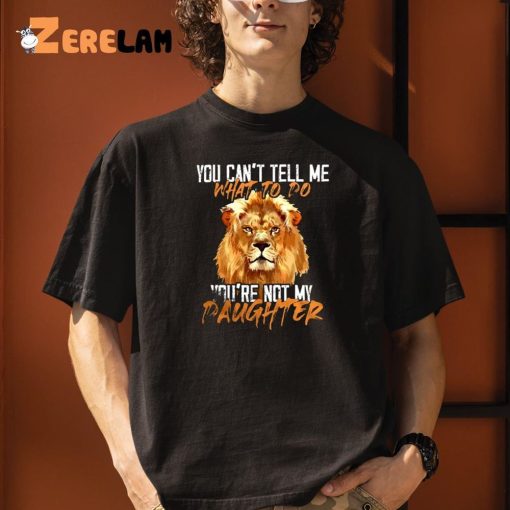 Lion You Can’t Tell Me What To Do You’re Not My Daughter Shirt