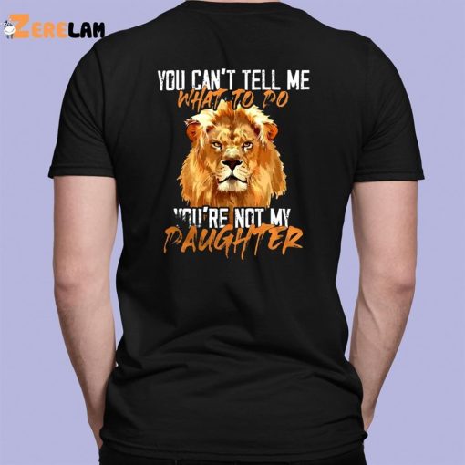 Lion You Can’t Tell Me What To Do You’re Not My Daughter Shirt