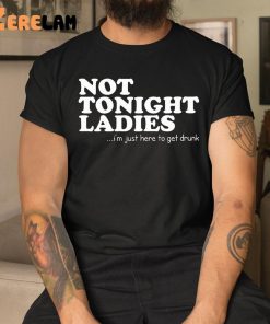 Not Tonight Ladie I’m Just Here To Get Drunk Shirt