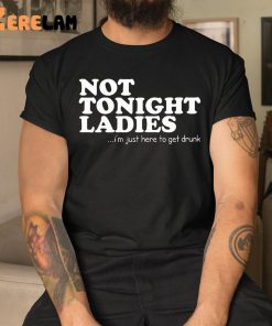 Not Tonight Ladie Im Just Here To Get Drunk Shirt 1