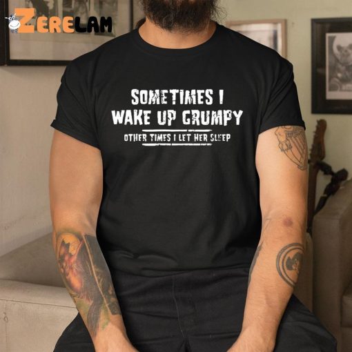 Sometimes I Wake Up Grumpy Sometime I Let Her Sleep Funny Shirt