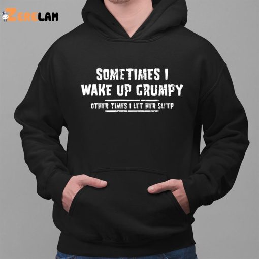 Sometimes I Wake Up Grumpy Sometime I Let Her Sleep Funny Shirt