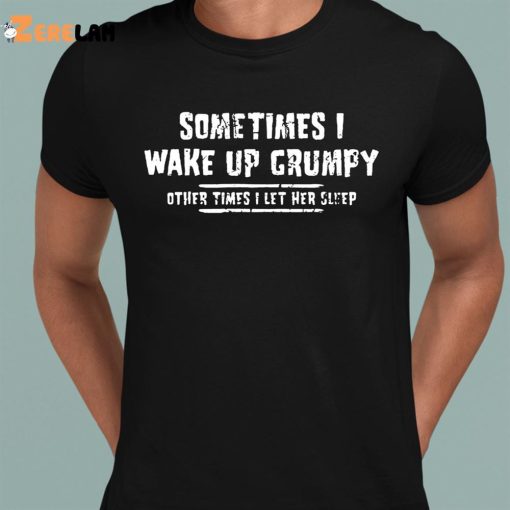 Sometimes I Wake Up Grumpy Sometime I Let Her Sleep Funny Shirt