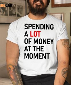 Spending A Lot Of Money At The Moment Shirt 1 1