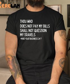 Thou Who Does Not Pay My Bills Shall Not Question My Travels Shirt