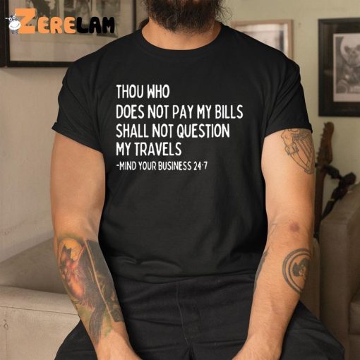Thou Who Does Not Pay My Bills Shall Not Question My Travels Shirt