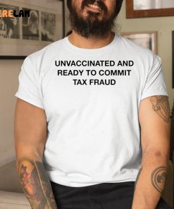 Unvaccinated And Ready To Commit Tax Fraud Shirt 1 1