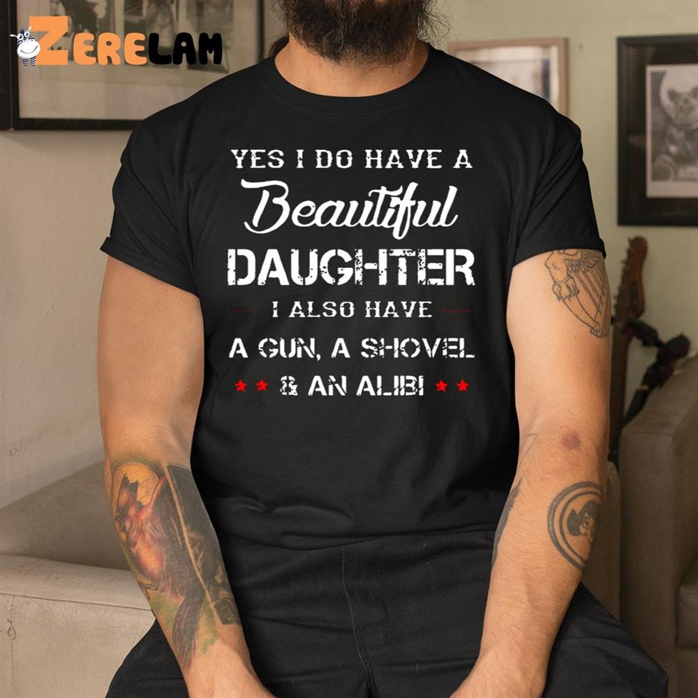 Yes I Do Have A Beautiful Daughter I Also Have A Gun A Shovel An Alibi Shirt 1 1 1
