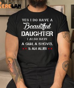 Yes I Do Have A Beautiful Daughter I Also Have A Gun A Shovel An Alibi Shirt 1 1