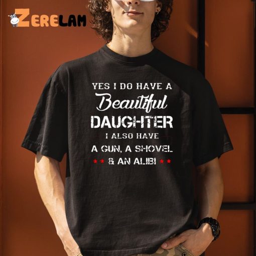 Yes I Do Have A Beautiful Daughter I Also Have A Gun A Shovel An Alibi Shirt