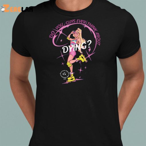 Barbie Do You Guys Ever Think About Dying Shirt