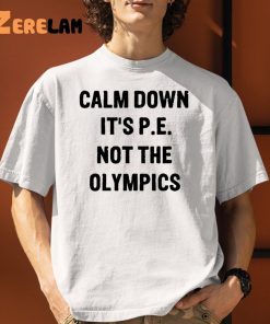 Calm Down Its P E Not The Olympics Shirt 8 1 1
