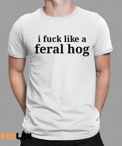 I Fuck Like A Feral Hog Shirt 1 1