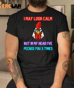 I May Look Calm But In My Head I Pecked You 3 Times Chicken Shirt 3 1