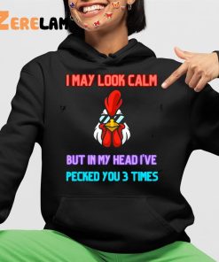 I May Look Calm But In My Head I Pecked You 3 Times Chicken Shirt 4 1