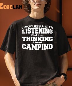 I Might Look Like Im Listening But Im Thinking About Camping Shirt 1 1