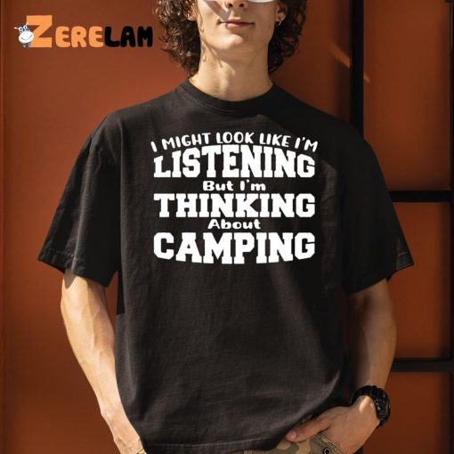 I Might Look Like I’m Listening But I’m Thinking About Camping Shirt