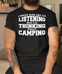 I Might Look Like Im Listening But Im Thinking About Camping Shirt 3 1