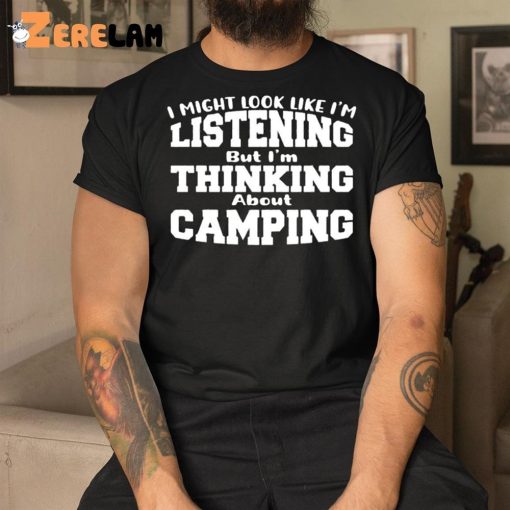 I Might Look Like I’m Listening But I’m Thinking About Camping Shirt