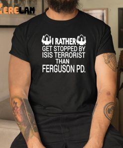 I Rather Get Stopped By Isis Terrorist Than Ferguson PD Shirt 3 1