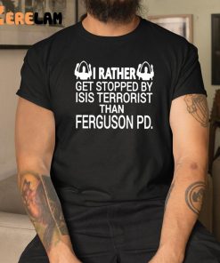 I Rather Get Stopped By Isis Terrorist Than Ferguson PD Shirt